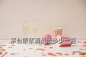 茅臺原漿酒最低多少一瓶