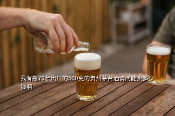 我有瓶70年出廠的500克的貴州茅臺酒請問能賣多少錢啊