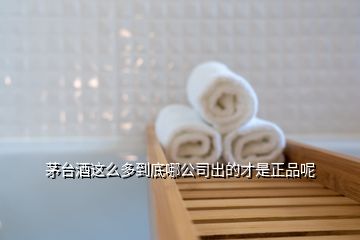 茅臺(tái)酒這么多到底哪公司出的才是正品呢