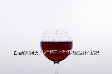 白酒放時間長了18年瓶子上有怪味道是什么情況