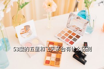 53度的五星和飛天茅臺有什么區(qū)別