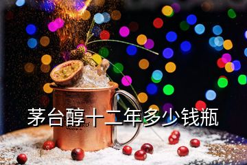 茅臺醇十二年多少錢瓶