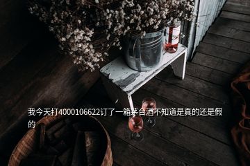 我今天打4000106622訂了一箱茅臺酒不知道是真的還是假的