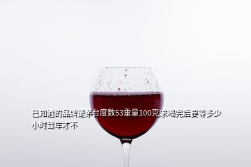 已知酒的品牌是茅臺(tái)度數(shù)53重量100克求喝完后要等多少小時(shí)駕車(chē)才不