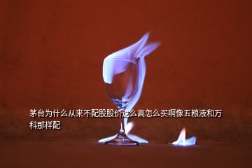 茅臺(tái)為什么從來(lái)不配股股價(jià)這么高怎么買啊像五糧液和萬(wàn)科那樣配