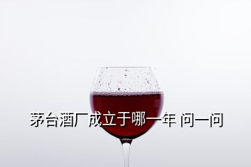 茅臺(tái)酒廠成立于哪一年 問一問