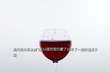 請(qǐng)問(wèn)貴州茅臺(tái)酒飛天53度的我珍藏了10年了一瓶?jī)r(jià)值多少錢