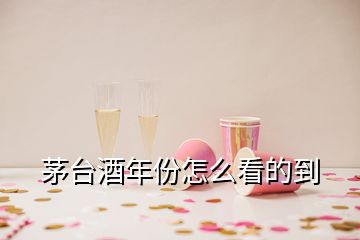 茅臺(tái)酒年份怎么看的到