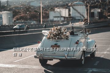 但我對(duì)這個(gè)不懂在網(wǎng)上也查不到這種酒求高手鑒定一下真假  搜