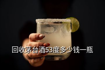 回收茅臺酒53度多少錢一瓶