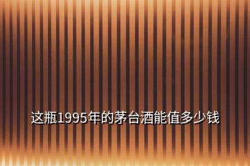 這瓶1995年的茅臺(tái)酒能值多少錢