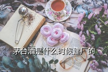 茅臺酒是什么時候建廠的