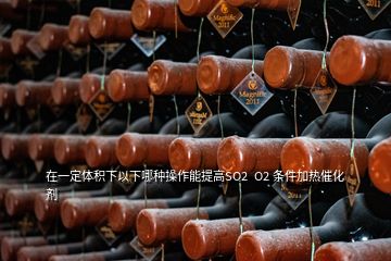 在一定體積下以下哪種操作能提高SO2  O2 條件加熱催化劑