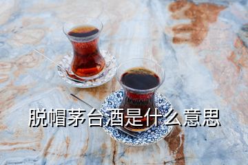 脫帽茅臺酒是什么意思