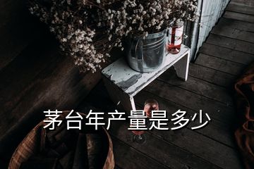 茅臺(tái)年產(chǎn)量是多少