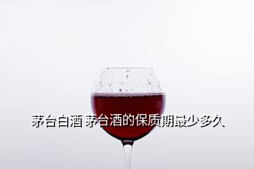 茅臺(tái)白酒 茅臺(tái)酒的保質(zhì)期最少多久