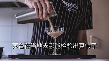 茅臺在當地去哪能檢驗出真假了