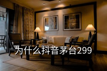 為什么抖音茅臺299