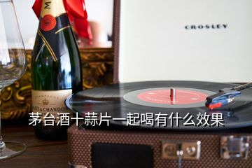 茅臺(tái)酒十蒜片一起喝有什么效果