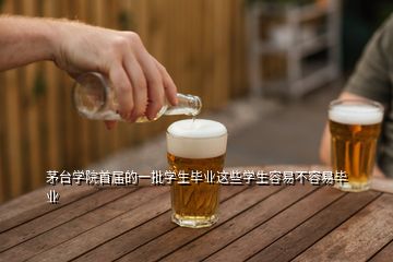 茅臺學(xué)院首屆的一批學(xué)生畢業(yè)這些學(xué)生容易不容易畢業(yè)