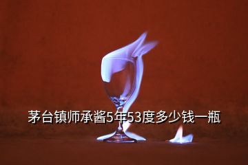 茅臺鎮(zhèn)師承醬5年53度多少錢一瓶