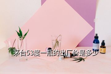 茅臺(tái)53度一瓶的出廠價(jià)是多少