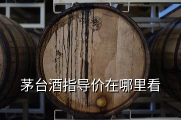 茅臺酒指導(dǎo)價在哪里看