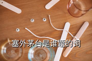 塞外茅臺是誰題的詞