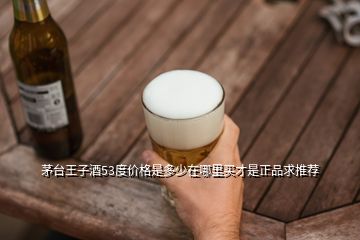 茅臺王子酒53度價格是多少在哪里買才是正品求推薦