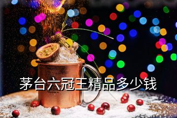 茅臺六冠王精品多少錢