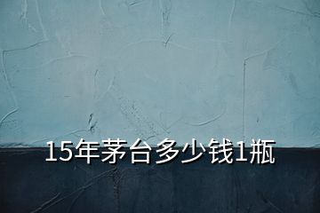 15年茅臺(tái)多少錢(qián)1瓶