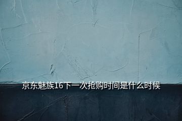 京東魅族16下一次搶購時(shí)間是什么時(shí)候