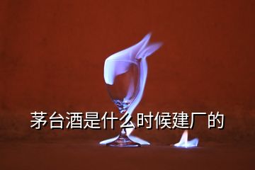 茅臺酒是什么時候建廠的