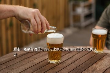 超市一瓶茅臺酒現(xiàn)價(jià)898元比原來少91原價(jià)是多少元列式計(jì)