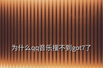 為什么qq音樂搜不到got7了