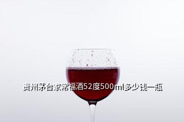 貴州茅臺(tái)家常福酒52度500ml多少錢一瓶