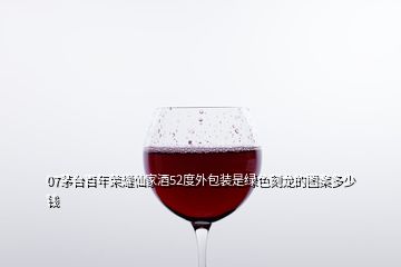 07茅臺(tái)百年榮耀仙家酒52度外包裝是綠色刻龍的圖案多少錢