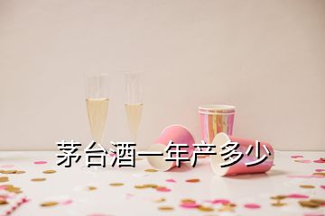 茅臺(tái)酒一年產(chǎn)多少