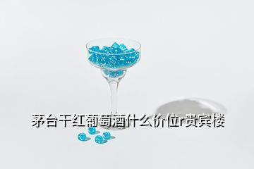 茅臺(tái)干紅葡萄酒什么價(jià)位r貴賓樓