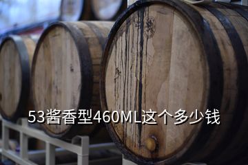 53醬香型460ML這個(gè)多少錢