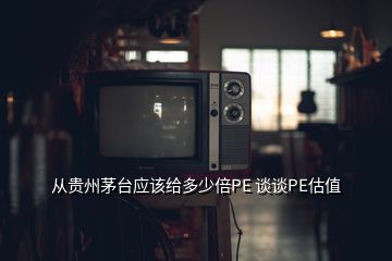 從貴州茅臺應該給多少倍PE 談談PE估值