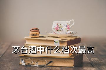 茅臺(tái)酒中什么檔次最高