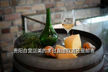 貴陽(yáng)自營(yíng)店美的茅臺(tái)直接取酒還是郵寄