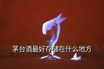 茅臺(tái)酒最好存儲(chǔ)在什么地方