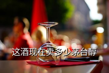 這酒現(xiàn)在賣(mài)多少茅臺(tái)醇