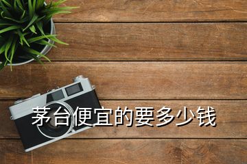 茅臺(tái)便宜的要多少錢