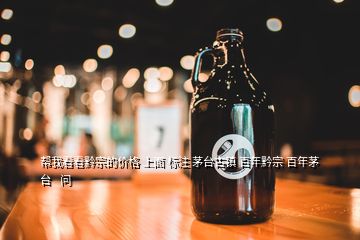 幫我看看黔宗的價格 上面 標注 茅臺古鎮(zhèn) 百年黔宗 百年茅臺   問