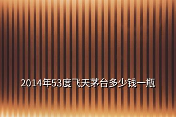 2014年53度飛天茅臺多少錢一瓶