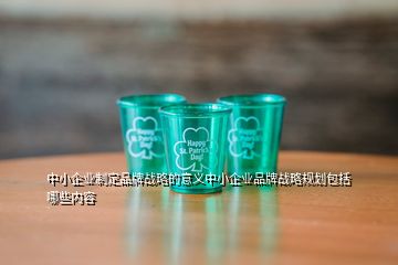 中小企業(yè)制定品牌戰(zhàn)略的意義中小企業(yè)品牌戰(zhàn)略規(guī)劃包括哪些內(nèi)容