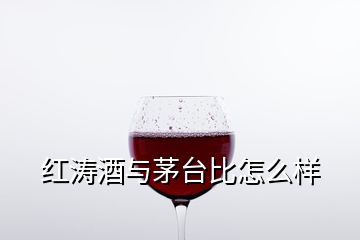 紅濤酒與茅臺比怎么樣